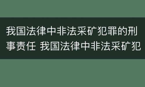 我国法律中非法采矿犯罪的刑事责任 我国法律中非法采矿犯罪的刑事责任是