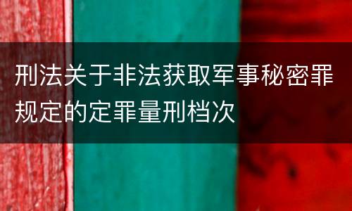 刑法关于非法获取军事秘密罪规定的定罪量刑档次
