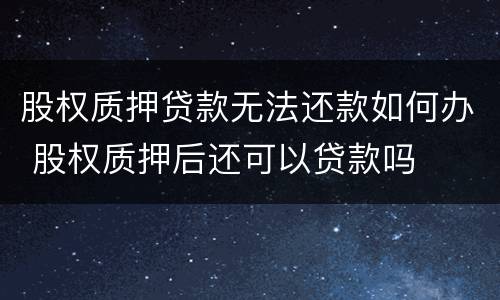 股权质押贷款无法还款如何办 股权质押后还可以贷款吗