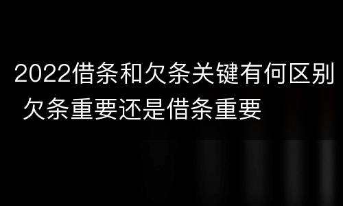 2022借条和欠条关键有何区别 欠条重要还是借条重要