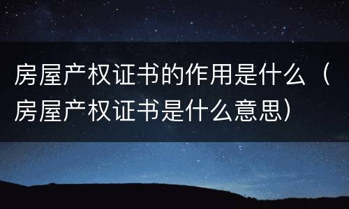 房屋产权证书的作用是什么（房屋产权证书是什么意思）