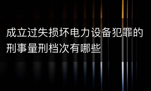 成立过失损坏电力设备犯罪的刑事量刑档次有哪些