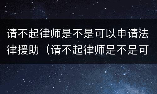 请不起律师是不是可以申请法律援助（请不起律师是不是可以申请法律援助呢）
