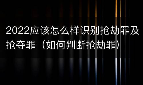 2022应该怎么样识别抢劫罪及抢夺罪（如何判断抢劫罪）