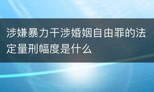 涉嫌暴力干涉婚姻自由罪的法定量刑幅度是什么