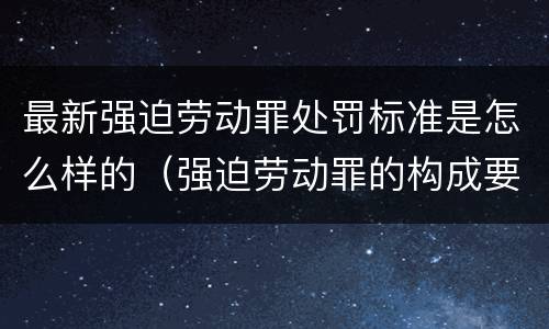 最新强迫劳动罪处罚标准是怎么样的（强迫劳动罪的构成要件）