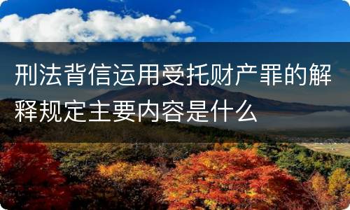刑法背信运用受托财产罪的解释规定主要内容是什么