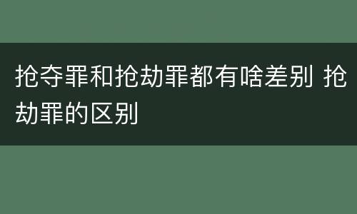 抢夺罪和抢劫罪都有啥差别 抢劫罪的区别