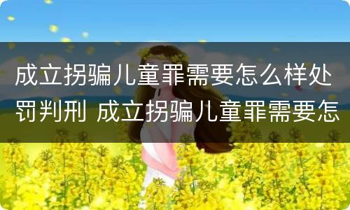 成立拐骗儿童罪需要怎么样处罚判刑 成立拐骗儿童罪需要怎么样处罚判刑多久