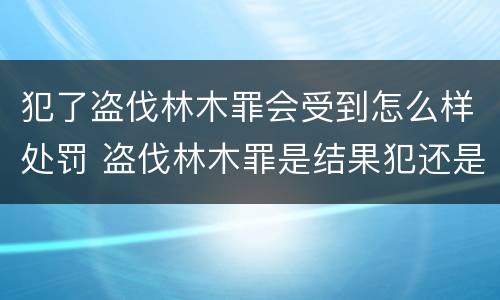犯了盗伐林木罪会受到怎么样处罚 盗伐林木罪是结果犯还是行为犯
