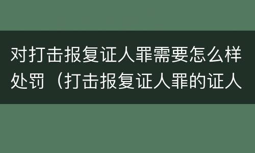 对打击报复证人罪需要怎么样处罚（打击报复证人罪的证人范围）