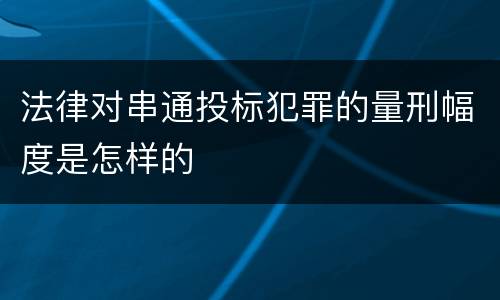 法律对串通投标犯罪的量刑幅度是怎样的