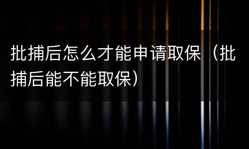 批捕后怎么才能申请取保（批捕后能不能取保）