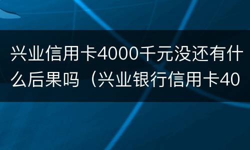 兴业信用卡4000千元没还有什么后果吗（兴业银行信用卡4000额度）