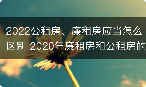 2022公租房、廉租房应当怎么区别 2020年廉租房和公租房的区别