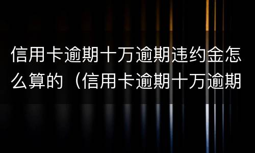 信用卡逾期十万逾期违约金怎么算的（信用卡逾期十万逾期违约金怎么算的呢）