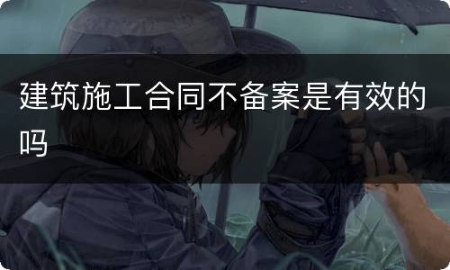 建筑施工合同不备案是有效的吗