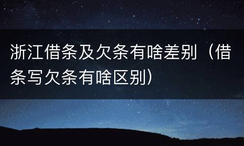 浙江借条及欠条有啥差别（借条写欠条有啥区别）