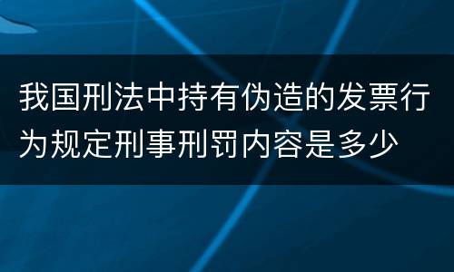 我国刑法中持有伪造的发票行为规定刑事刑罚内容是多少