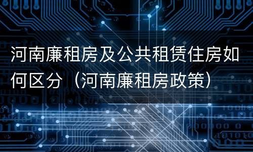 河南廉租房及公共租赁住房如何区分（河南廉租房政策）