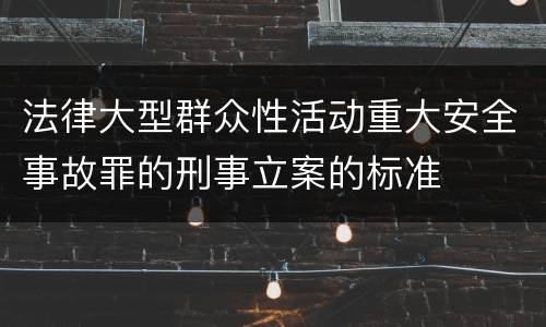 法律大型群众性活动重大安全事故罪的刑事立案的标准