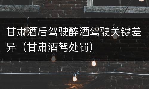 甘肃酒后驾驶醉酒驾驶关键差异（甘肃酒驾处罚）