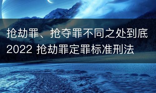 抢劫罪、抢夺罪不同之处到底2022 抢劫罪定罪标准刑法