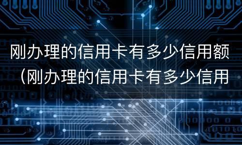 刚办理的信用卡有多少信用额（刚办理的信用卡有多少信用额度）