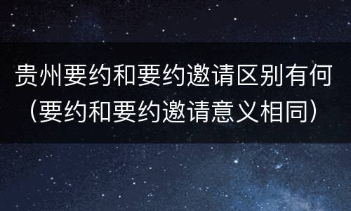 贵州要约和要约邀请区别有何(要约和要约邀请意义相同)