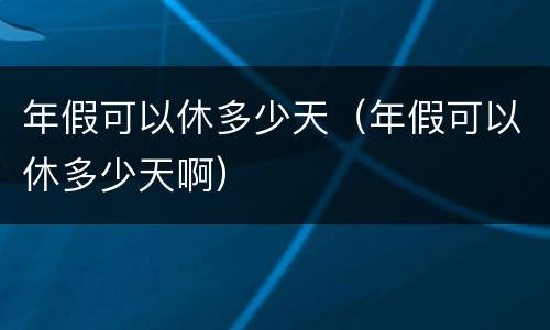 年假可以休多少天（年假可以休多少天啊）