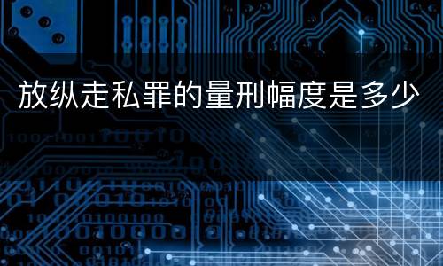 放纵走私罪的量刑幅度是多少