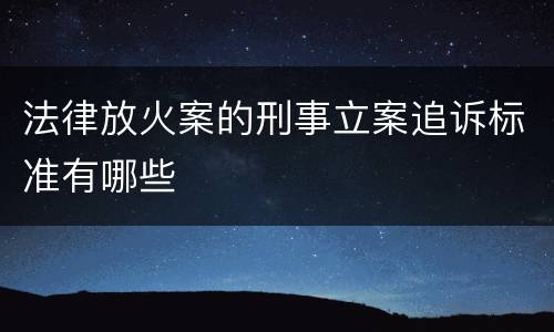 法律放火案的刑事立案追诉标准有哪些
