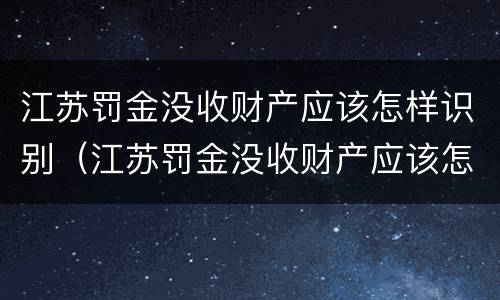 江苏罚金没收财产应该怎样识别（江苏罚金没收财产应该怎样识别真假）