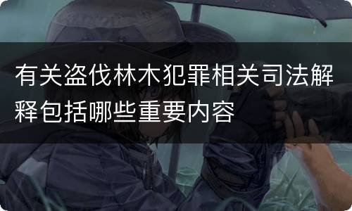 有关盗伐林木犯罪相关司法解释包括哪些重要内容