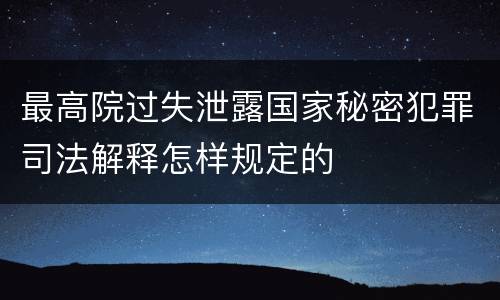 最高院过失泄露国家秘密犯罪司法解释怎样规定的