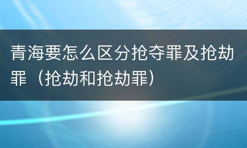 青海要怎么区分抢夺罪及抢劫罪（抢劫和抢劫罪）
