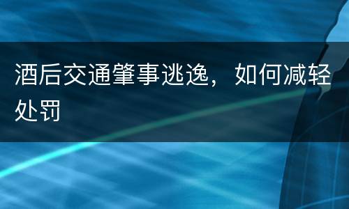 酒后交通肇事逃逸，如何减轻处罚