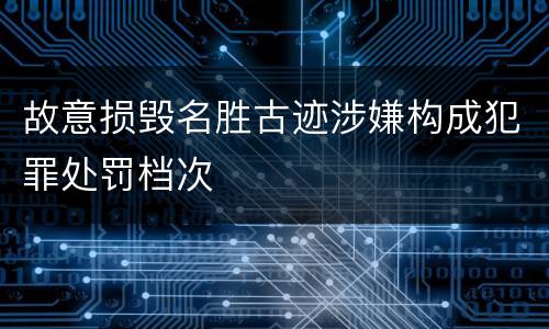 故意损毁名胜古迹涉嫌构成犯罪处罚档次