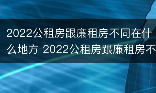 2022公租房跟廉租房不同在什么地方 2022公租房跟廉租房不同在什么地方呢