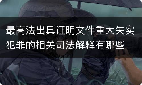 最高法出具证明文件重大失实犯罪的相关司法解释有哪些