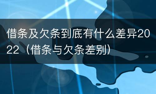 借条及欠条到底有什么差异2022（借条与欠条差别）