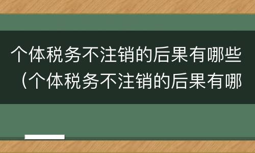 个体税务不注销的后果有哪些（个体税务不注销的后果有哪些呢）