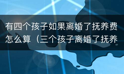 有四个孩子如果离婚了抚养费怎么算（三个孩子离婚了抚养费怎么算）