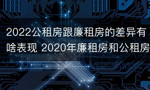 2022公租房跟廉租房的差异有啥表现 2020年廉租房和公租房的区别