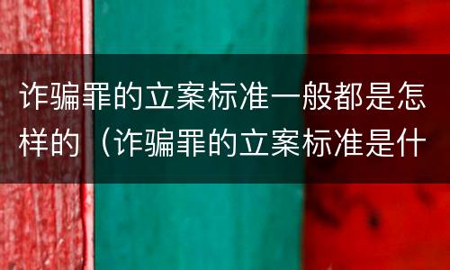 诈骗罪的立案标准一般都是怎样的（诈骗罪的立案标准是什么）