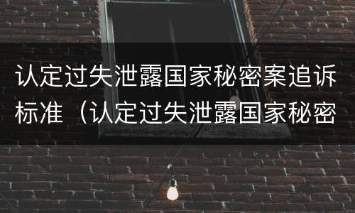 认定过失泄露国家秘密案追诉标准（认定过失泄露国家秘密案追诉标准最新）