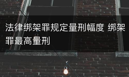 法律绑架罪规定量刑幅度 绑架罪最高量刑