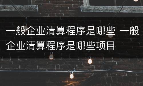 一般企业清算程序是哪些 一般企业清算程序是哪些项目