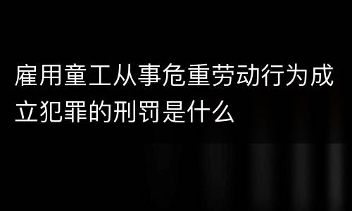 雇用童工从事危重劳动行为成立犯罪的刑罚是什么