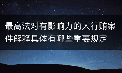 最高法对有影响力的人行贿案件解释具体有哪些重要规定